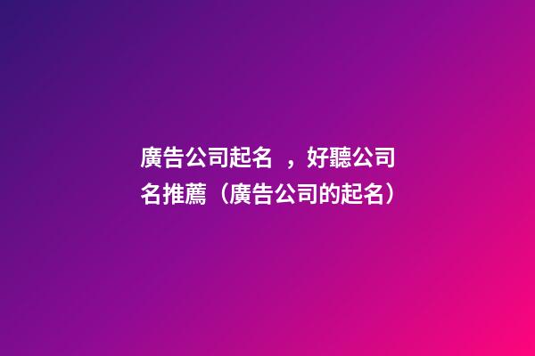 廣告公司起名，好聽公司名推薦（廣告公司的起名）